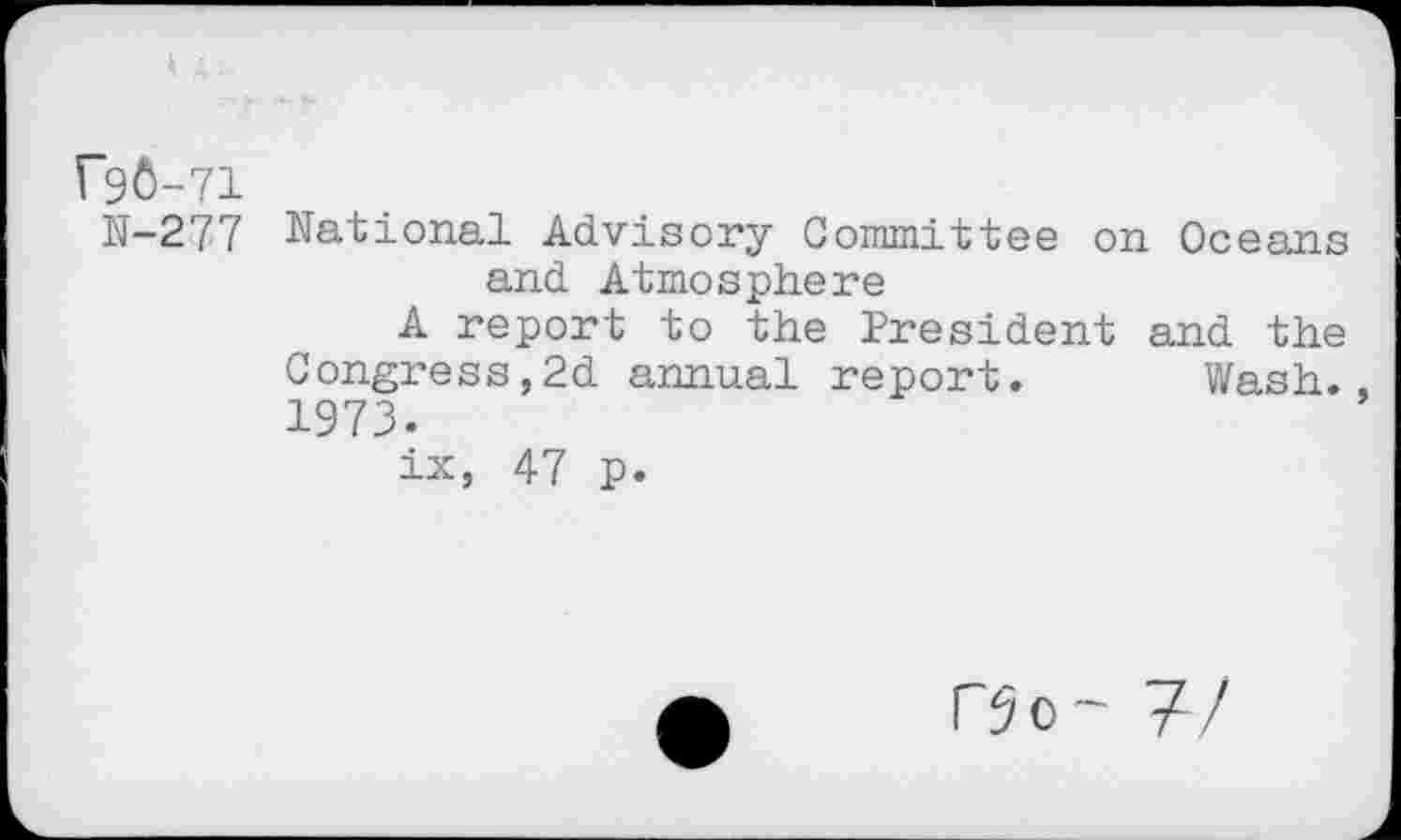 ﻿1*96-71
N-277 National Advisory Committee on Oceans and Atmosphere
A report to the President and the Congress,2d annual report. Wash., 1973.
ix, 47 p.
P5o~ 77